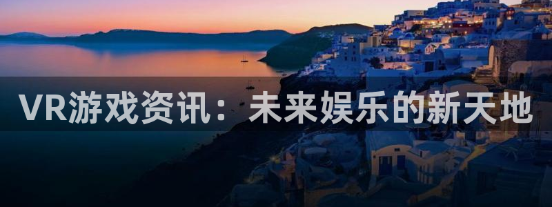 手机长征娱乐下载安装：VR游戏资讯：未来娱乐的新天地